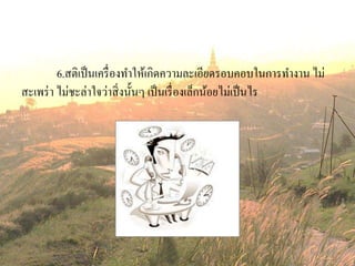 6.สติเป็นเครื่องทาให้เกิดความละเอียดรอบคอบในการทางาน ไม่
สะเพร่า ไม่ชะล่าใจว่าสิ่งนั้นๆ เป็นเรื่องเล็กน้อยไม่เป็นไร
 