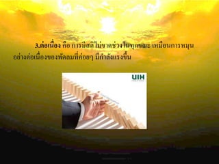3.ต่อเนื่อง คือ การมีสติไม่ขาดช่วงในทุกขณะ เหมือนการหมุน
อย่างต่อเนื่องของพัดลมที่ค่อยๆ มีกาลังแรงขึ้น
 