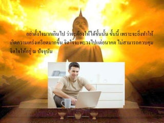 อย่าตั้งใจมากเกินไป ว่าจะต้องให้ได้ขั้นนั้น ขั้นนี้ เพราะจะยิ่งทาให้
เกิดความเคร่งเครียดมากขึ้น จิตใจจะพะวงไปแต่อนาคต ไม่สามารถควบคุม
จิตใจให้อยู่ณ ปัจจุบัน
 