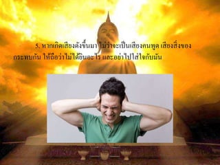5. หากเกิดเสียงดังขึ้นมา ไม่ว่าจะเป็นเสียงคนพูด เสียงสิ่งของ
กระทบกัน ให้ถือว่าไม่ได้ยินอะไร และอย่าไปใส่ใจกับมัน
 