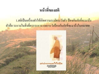 หน้าที่ของสติ
1.สติเป็นเครื่องทาให้เกิดความระมัดระวังตัว ป้องกันภัยที่จะมาถึง
ตัวคือ ระแวงในสิ่งที่ควรระแวง และระวังป้องกันภัยที่จะมาถึงในอนาคต
 