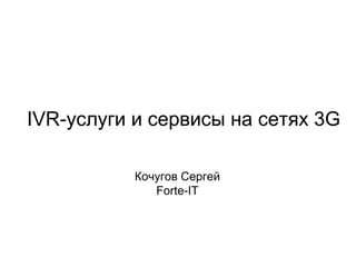 IVR-услуги и сервисы на сетях 3G
Кочугов Сергей
Forte-IT
 