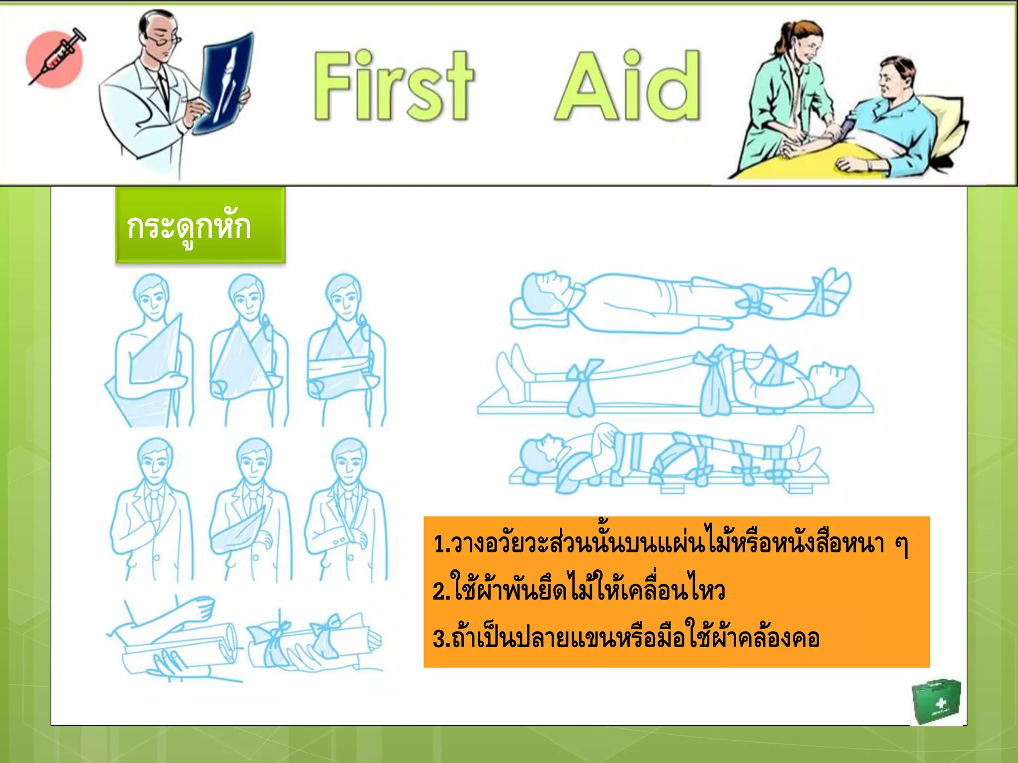 กระดูกหัก
1.วางอวัยวะส่วนนั้นบนแผ่นไม้หรือหนังสือหนา ๆ
2.ใช้ผ้าพันยึดไม้ให้เคลื่อนไหว
3.ถ้าเป็นปลายแขนหรือมือใช้ผ้าคล้องคอ
 