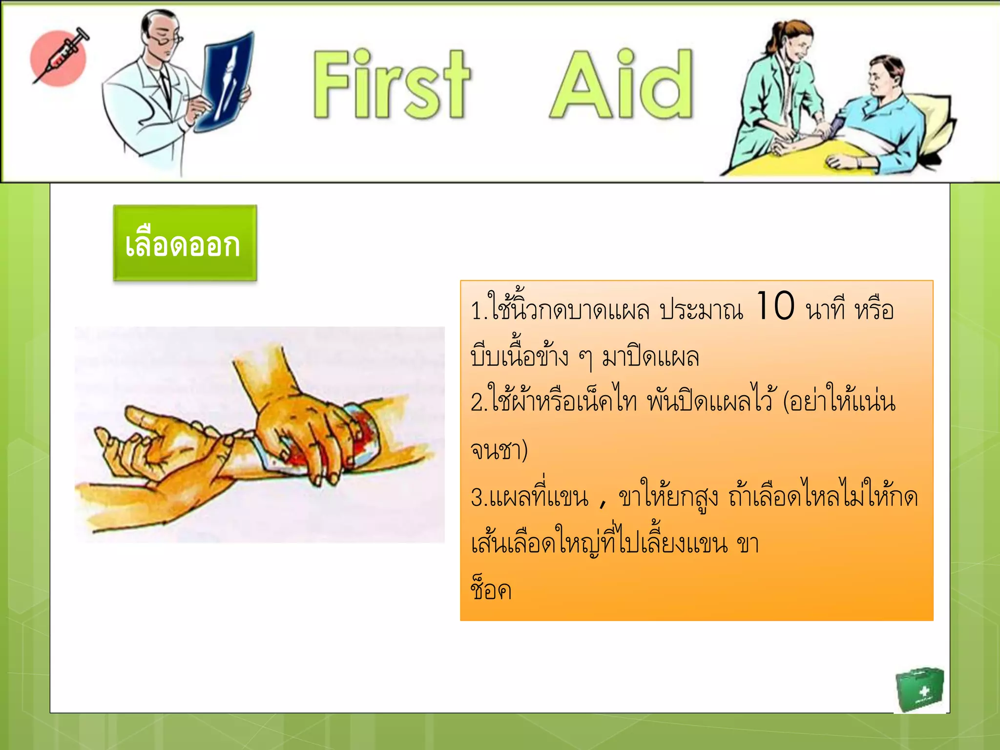 เลือดออก
1.ใช้นิ้วกดบาดแผล ประมาณ 10 นาที หรือ
บีบเนื้อข้าง ๆ มาปิดแผล
2.ใช้ผ้าหรือเน็คไท พันปิดแผลไว้ (อย่าให้แน่น
จนชา)
3.แผลที่แขน , ขาให้ยกสูง ถ้าเลือดไหลไม่ให้กด
เส้นเลือดใหญ่ที่ไปเลี้ยงแขน ขา
ช็อค
 