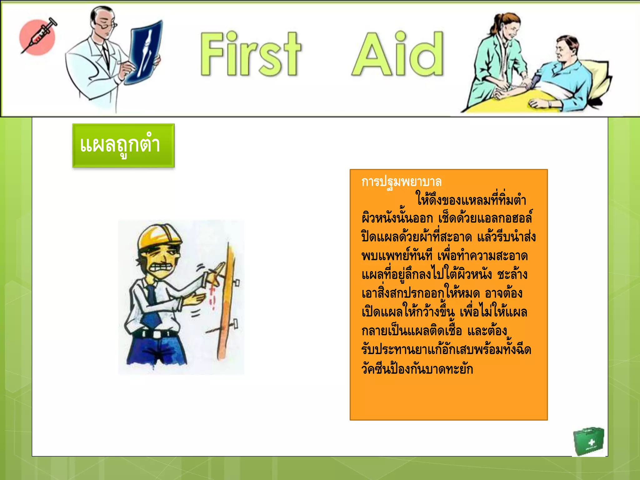 แผลถูกตา
การปฐมพยาบาล
ให้ดึงของแหลมที่ทิ่มตา
ผิวหนังนั้นออก เช็ดด้วยแอลกอฮอล์
ปิดแผลด้วยผ้าที่สะอาด แล้วรีบนาส่ง
พบแพทย์ทันที เพื่อทาความสะอาด
แผลที่อยู่ลึกลงไปใต้ผิวหนัง ชะล้าง
เอาสิ่งสกปรกออกให้หมด อาจต้อง
เปิดแผลให้กว้างขึ้น เพื่อไม่ให้แผล
กลายเป็นแผลติดเชื้อ และต้อง
รับประทานยาแก้อักเสบพร้อมทั้งฉีด
วัคซีนป้องกันบาดทะยัก
 