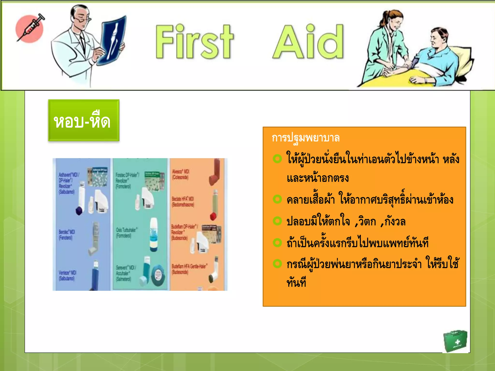 หอบ-หืด
การปฐมพยาบาล
 ให้ผู้ป่วยนั่งยืนในท่าเอนตัวไปข้างหน้า หลัง
และหน้าอกตรง
 คลายเสื้อผ้า ให้อากาศบริสุทธิ์ผ่านเข้าห้อง
 ปลอบมิให้ตกใจ ,วิตก ,กังวล
 ถ้าเป็นครั้งแรกรีบไปพบแพทย์ทันที
 กรณีผู้ป่วยพ่นยาหรือกินยาประจา ให้รีบใช้
ทันที
 