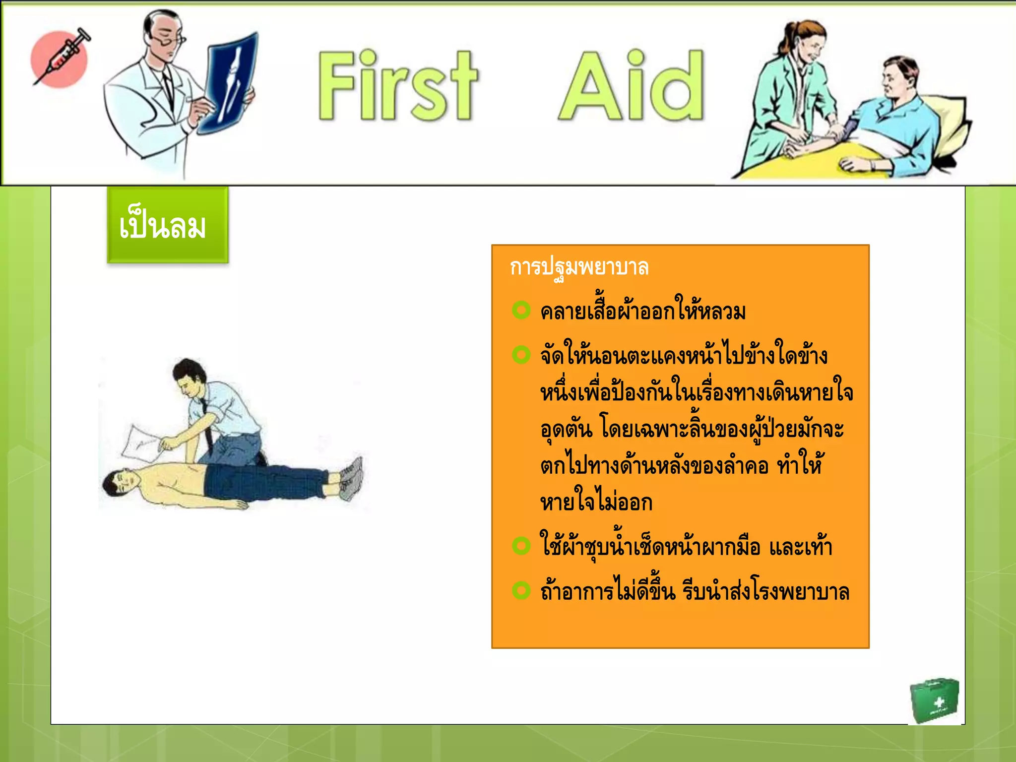 เป็นลม
การปฐมพยาบาล
 คลายเสื้อผ้าออกให้หลวม
 จัดให้นอนตะแคงหน้าไปข้างใดข้าง
หนึ่งเพื่อป้องกันในเรื่องทางเดินหายใจ
อุดตัน โดยเฉพาะลิ้นของผู้ป่วยมักจะ
ตกไปทางด้านหลังของลาคอ ทาให้
หายใจไม่ออก
 ใช้ผ้าชุบน้าเช็ดหน้าผากมือ และเท้า
 ถ้าอาการไม่ดีขึ้น รีบนาส่งโรงพยาบาล
 