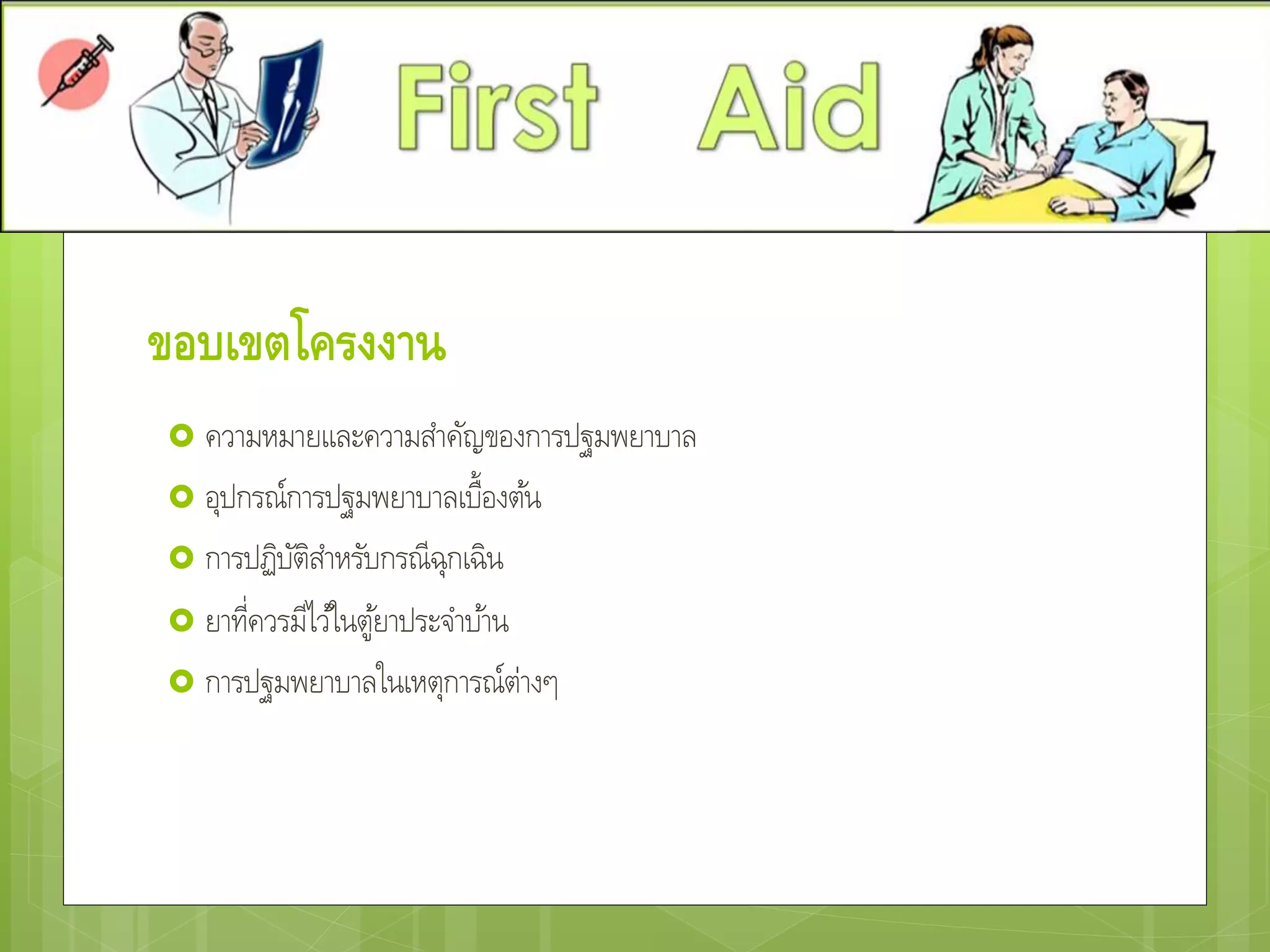 ขอบเขตโครงงาน
 ความหมายและความสาคัญของการปฐมพยาบาล
 อุปกรณ์การปฐมพยาบาลเบื้องต้น
 การปฏิบัติสาหรับกรณีฉุกเฉิน
 ยาที่ควรมีไว้ในตู้ยาประจาบ้าน
 การปฐมพยาบาลในเหตุการณ์ต่างๆ
 