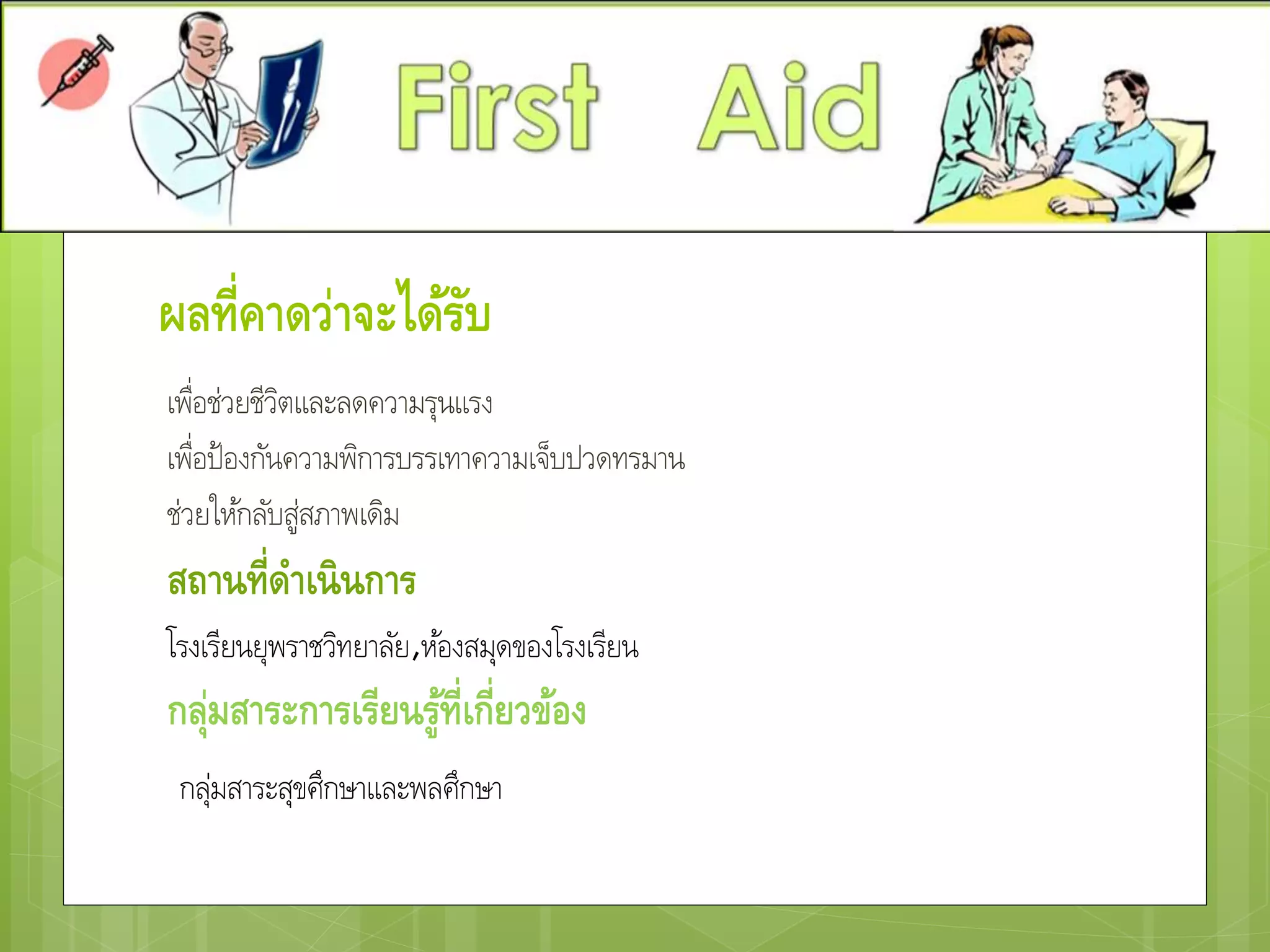 ผลที่คาดว่าจะได้รับ
เพื่อช่วยชีวิตและลดความรุนแรง
เพื่อป้องกันความพิการบรรเทาความเจ็บปวดทรมาน
ช่วยให้กลับสู่สภาพเดิม
สถานที่ดาเนินการ
โรงเรียนยุพราชวิทยาลัย,ห้องสมุดของโรงเรียน
กลุ่มสาระการเรียนรู้ที่เกี่ยวข้อง
กลุ่มสาระสุขศึกษาและพลศึกษา
 