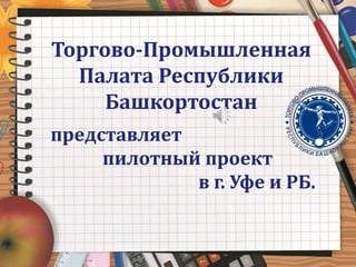 Торгово-Промышленная
Палата Республики
Башкортостан
представляет
пилотный проект
в г. Уфе и РБ.
 