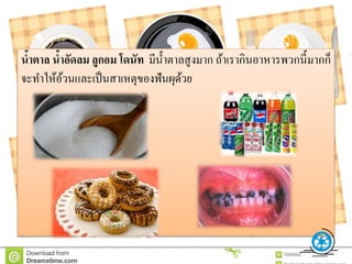 น้ำตำล น้ำอัดลม ลูกอม โดนัท มีน้าตาลสูงมาก ถ้าเรากินอาหารพวกนี้มากก็
จะทาให้อ้วนและเป็นสาเหตุของฟันผุด้วย
 