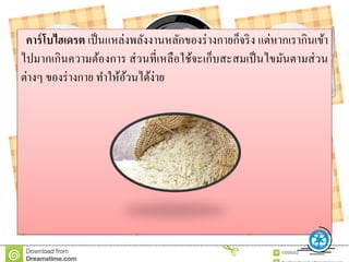 คำร์โบไฮเดรต เป็นแหล่งพลังงานหลักของร่างกายก็จริง แต่หากเรากินเข้า
ไปมากเกินความต้องการ ส่วนที่เหลือใช้จะเก็บสะสมเป็นไขมันตามส่วน
ต่างๆ ของร่างกาย ทาให้อ้วนได้ง่าย
 