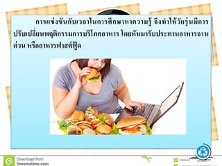 กำรแข่งขันกับเวลำในกำรศึกษำหำควำมรู้ จึงทำให้วัยรุ่นมีกำร
ปรับเปลี่ยนพฤติกรรมกำรบริโภคอำหำร โดยหันมำรับประทำนอำหำรจำน
ด่วน หรืออำหำรฟำสต์ฟู้ ด
 
