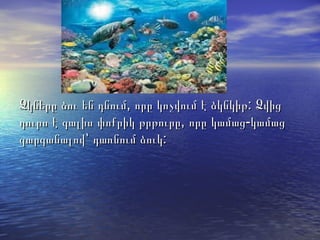 Ձկները ձու են դնում, որը կոչվում է ձկնկիթ: ՁվիցՁկները ձու են դնում, որը կոչվում է ձկնկիթ: Ձվից
դուրս է գալիս փոքրիկ թրթուրը, որը կամաց-կամացդուրս է գալիս փոքրիկ թրթուրը, որը կամաց-կամաց
զարգանալով՝ դառնում ձուկ:զարգանալով՝ դառնում ձուկ:
 