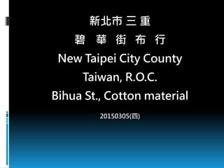 新北市 三 重
碧華 街 布 行
New Taipei City County
Taiwan, R.O.C.
Bihua St., Cotton material
20150305(四)
 