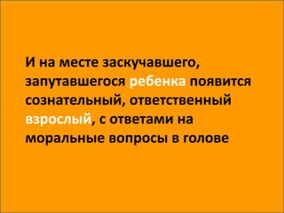 И на месте заскучавшего,
запутавшегося ребенка появится
сознательный, ответственный
взрослый, с ответами на
моральные вопросы в голове
 
