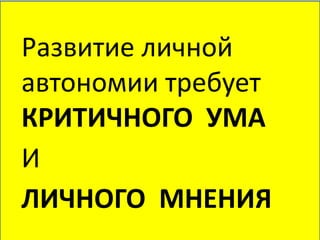 Развитие личной
автономии требует
КРИТИЧНОГО УМА
И
ЛИЧНОГО МНЕНИЯ
 