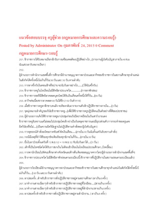 แนวข้อสอบบรรจุ ครูผู้ช่วย (กฎหมายการศึกษาและความรอบรู้)
Posted by Administrator On กุมภาพันธ์ 24,2015 0 Comment
กฎหมายการศึกษา+รอบรู้
251.ข้าราชการได้รับหมายเรียกเข้ารับการเตรียมพลต้องปฏิบัติอย่างไร…(รายงานผู้บังคับบัญชาภายใน48ช.ม
นับแต่เวลารับหมายเรียก)
252.
ผู้อานวยการสานักงานเขตพื้นที่การศึกษามีอานาจอนุญาตการลาป่วยและลากิจของข้าราชการในสถานศึกษาทุกตาแหน่ง
ในสังกัดได้ครั้งหนึ่งไม่เกินกี่วัน(60วันและ 30 วันตามลาดับ
253.การลาครึ่งวันในตอนเช้าหรือบ่ายจะนับวันลาอย่างไร….…( ให้นับครึ่งวัน)
254.ข้าราชการครูในโรงเรียนไม่มีสิทธิลาประเภทใด……………(การลาพักผ่อน)
254.ข้าราชการสตรีมีสิทธิลาคลอดบุตรโดยได้รับเงินเดือนครั้งหนึ่งได้กี่วัน…(90วัน)
255.ลากิจต่อเนื่องขากลาคลอด90วันได้อีก.(150วันทาการ)
256 .เมื่อข้าราชการครูลาสิกขาบทแล้วจะต้องกลับมารายงานตัวเข้าปฏิบัติราชการภายใน….(5วัน)
257.จุดมุ่งหมายสาคัญของวินัยข้าราชการครู…(เพื่อให้ข้าราชการครูปฏิบัติตนเป็นตัวอย่างที่ดีของประชาชน)
258.ผู้อานวยการแจ้งให้ข้าราชการครูมาประชุมก่อนวันปิดภาคเรียนในวันเสาร์ นายแดง
ข้าราชการครูรับทราบแต่ไม่ยอมไปประชุมโดยอ้างว่าเป็นวันหยุดราชการและมีธุระส่วนตัวการกระทาของครูแดง
ผิดวินัยหรือไม่….(เป็นความผิดวินัยฐานไม่ปฏิบัติตามคาสั่งของผู้บังคับบัญชา)
259.การอุทธรณ์คาสั่งลงโทษภาคทัณฑ์ตัดเงินเดือน…..(ภายใน30วันนับตั้งแต่วันรับทราบคาสั่ง)
260.กรณีมีเหตุที่ทาให้ร้องทุกข์จะต้องร้องทุกข์ภายในกี่วัน….(ภายใน30วัน)
261.ยื่นใบลาป่วยตั้งแต่วันที่13พ.ย 52 – 19 พ.ย 52 จับนับวันลาได้….( 5 วัน)
262.เด็กที่เป็นโรคชนิดใดได้รับการยกเว้นไม่ต้องเข้าเรียนในโรงเรียนประถมศึกษา..(โรคเรื้อน)
263.การพานักเรียนไปทัศนะศึกษาต่างจังหวัดและค้างคืนต้องขออนุญาตจากใคร(ผู้อานวยการสานักงานเขตพื้นที่ฯ)
264.ข้าราชการประเภทใดไม่มีสิทธิลาพักผ่อนตามระเบียบนี้(ข้าราชการที่ปฏิบัติงานในสถานผ่อนตามระเบียบแล้ว)
265.
ผู้อานวยการโรงเรียนมีอานาจอนุญาตการลาป่วยและลากิจของข้าราชการในสถานศึกษาทุกตาแหน่งในสังกัดได้ครั้งหนึ่งไ
ม่เกินกี่วัน….( 60วันและ30วันตามลาดับ)
266.ลาบ่อยครั้ง..สาหรับข้าราชการสั่งปฏิบัติราชการอยู่ตามสถานศึกษา(ลาเกิน6ครั้ง)
267.มาทางานสายเนืองๆสาหรับข้าราชการปฏิบัติราชการอยู่ที่โรงเรียน….(สายเกิน8ครั้ง)
268.มาทางานสายเนืองๆสาหรับข้าราชการปฏิบัติราชการอยู่ที่สานักงาน(สายเกิน9ครั้ง)
269.ลาบ่อยครั้งสาหรับข้าราชการสั่งปฏิบัติราชการอยู่ตามสานักงาน..(ลาเกิน8 ครั้ง )
 