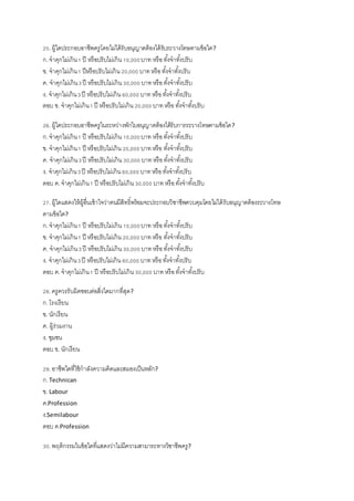 25.ผู้ใดประกอบอาชีพครูโดยไม่ได้รับอนุญาตต้องได้รับระวางโทษตามข้อใด?
ก.จาคุกไม่เกิน1 ปี หรือปรับไม่เกิน10,000บาท หรือทั้งจาทั้งปรับ
ข. จาคุกไม่เกิน1 ปีหรือปรับไม่เกิน20,000 บาทหรือทั้งจาทั้งปรับ
ค. จาคุกไม่เกิน3ปี หรือปรับไม่เกิน30,000 บาทหรือทั้งจาทั้งปรับ
ง. จาคุกไม่เกิน3ปี หรือปรับไม่เกิน60,000 บาทหรือทั้งจาทั้งปรับ
ตอบ ข. จาคุกไม่เกิน1ปี หรือปรับไม่เกิน20,000 บาทหรือ ทั้งจาทั้งปรับ
26.ผู้ใดประกอบอาชีพครูในระหว่างพักใบอนุญาตต้องได้รับการระวางโทษตามข้อใด?
ก.จาคุกไม่เกิน1 ปี หรือปรับไม่เกิน10,000บาท หรือทั้งจาทั้งปรับ
ข. จาคุกไม่เกิน1 ปี หรือปรับไม่เกิน20,000 บาทหรือ ทั้งจาทั้งปรับ
ค. จาคุกไม่เกิน3ปี หรือปรับไม่เกิน30,000 บาทหรือทั้งจาทั้งปรับ
ง. จาคุกไม่เกิน3ปี หรือปรับไม่เกิน60,000 บาทหรือทั้งจาทั้งปรับ
ตอบ ค.จาคุกไม่เกิน1 ปี หรือปรับไม่เกิน30,000 บาทหรือทั้งจาทั้งปรับ
27.ผู้ใดแสดงให้ผู้อื่นเข้าใจว่าตนมีสิทธิ์พร้อมจะประกอบวิชาชีพควบคุมโดยไม่ได้รับอนุญาตต้องระวางโทษ
ตามข้อใด?
ก.จาคุกไม่เกิน1 ปี หรือปรับไม่เกิน10,000บาท หรือทั้งจาทั้งปรับ
ข. จาคุกไม่เกิน1 ปี หรือปรับไม่เกิน20,000 บาทหรือ ทั้งจาทั้งปรับ
ค. จาคุกไม่เกิน3ปี หรือปรับไม่เกิน30,000 บาทหรือทั้งจาทั้งปรับ
ง. จาคุกไม่เกิน3ปี หรือปรับไม่เกิน60,000 บาทหรือทั้งจาทั้งปรับ
ตอบ ค.จาคุกไม่เกิน1 ปี หรือปรับไม่เกิน30,000 บาทหรือทั้งจาทั้งปรับ
28.ครูควรรับผิดชอบต่อสิ่งใดมากที่สุด?
ก.โรงเรียน
ข. นักเรียน
ค. ผู้ร่วมงาน
ง. ชุมชน
ตอบ ข. นักเรียน
29.อาชีพใดที่ใช้กาลังความคิดและสมองเป็นหลัก?
ก.Technican
ข. Labour
ค.Profession
ง.Semilabour
ตอบ ค.Profession
30.พฤติกรรมในข้อใดที่แสดงว่าไม่มีความสามารถทางวิชาชีพครู?
 