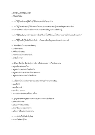 ค. PHYSICALPARTCIPATION
ง. APLICATION
11.การให้ผู้เรียนนาความรู้ที่ได้ไปใช้ให้เกิดประโยชน์ในชีวิตประจาวัน
12.การให้ผู้เรียนสร้างความรู้ได้ด้วยตนเองโดยกระบวนการแสวงหาความรู้ แสวงหาข้อมูล ทาความเข้าใจ
คิดวิเคราะห์ตีความแปลความสร้างความหมายสังเคราะห์ข้อมูลและสรุปข้อความรู้
13.การให้ผู้เรียนมีบทบาทมีส่วนร่วมในการเรียนรู้ให้มากที่สุดได้มีการเคลื่อนไหวร่างกายโดยทากิจกรรมลักษณะต่างๆ
14.การให้ผู้เรียนมีปฏิสัมพันธ์ต่อกันเรียนรู้จากกันแลกเปลี่ยนข้อมูลความคิดและประสบการณ์
15.ต่อไปนี้ข้อใดเป็นบทบาทหน้าที่ของครู
ก.เตรียมการสอน
ข. จัดทาแผนการสอน
ค. จัดทากิจกรรมการเรียนการสอน
ง. ทุกข้อที่กล่าวมา
16.ข้อใดถูกต้องที่สุดเมื่อกล่าวถึงการจัดการเรียนรู้แบบบูรณาการในรูปแบบขนาน
ก.ครูคนเดียวสอนหลายวิชา
ข. ครูหลายวิชาสอนในหัวเรื่องเดียวกัน
ค. ครูหลายคนต่างคนต่างสอนในวิชาของตนเอง
ง. ครูหลายคนช่วยกันสอนในวิชาเดียวกัน
17.เครื่องมือที่เหมาะสมกับการวัดพฤติกรรมด้านทักษะกระบวนการคือข้อใด
ก .แบบสังเกต
ข. แบบสัมภาษณ์
ค. แบบสารวจรายการ
ง. แบบทดสอบวัดผลสัมฤทธิ์ทางการเรียน
18.จุดมุ่งหมายที่สาคัญของการวัดผลและประเมินผลการเรียนคือข้อใด
ก.ตัดสินผลการเรียน
ข. ปรับปรุงการเรียนการสอน
ค. ค้นหาข้อบกพร่องของนักเรียน
ง. แจ้งผลการเรียนให้ผู้ปกครองทราบ
19.การประเมินในข้อใดสาคัญที่สุด
ก.การแก้ไขพัฒนาผู้เรียน
 