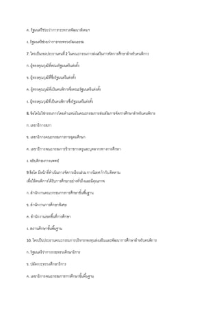 ค. รัฐมนตรีช่วยว่าการกระทรวงพัฒนาสังคมฯ
ง. รัฐมนตรีช่วยว่าการกระทรวงวัฒนธรรม
7. ใครเป็นรองประธานคนที่2 ในคณะกรรมการส่งเสริมการจัดการศึกษาสาหรับคนพิการ
ก.ผู้ทรงคุณวุฒิที่คณะรัฐมนตรีแต่งตั้ง
ข. ผู้ทรงคุณวุฒิที่ซึ่งรัฐมนตรีแต่งตั้ง
ค. ผู้ทรงคุณวุฒิที่เป็นคนพิการซึ่งคณะรัฐมนตรีแต่งตั้ง
ง. ผู้ทรงคุณวุฒิที่เป็นคนพิการซึ่งรัฐมนตรีแต่งตั้ง
8. ข้อใดไม่ใช่กรรมการโดยตาแหน่งในคณะกรรมการส่งเสริมการจัดการศึกษาสาหรับคนพิการ
ก.เลขาธิการสภา
ข. เลขาธิการคณะกรรมการการอุดมศึกษา
ค. เลขาธิการคณะกรรมการข้าราชการครูและบุคลากรทางการศึกษา
ง. อธิบดีกรมการแพทย์
9.ข้อใด มีหน้าที่ดาเนินการจัดการเรียนร่วมการนิเทศกากับติดตาม
เพื่อให้คนพิการได้รับการศึกษาอย่างทั่วถึงและมีคุณภาพ
ก.สานักงานคณะกรรมการการศึกษาขั้นพื้นฐาน
ข. สานักงานการศึกษาพิเศษ
ค. สานักงานเขตพื้นที่การศึกษา
ง. สถานศึกษาขั้นพื้นฐาน
10. ใครเป็นประธานคณะกรรมการบริหารกองทุนส่งเสริมและพัฒนาการศึกษาสาหรับคนพิการ
ก.รัฐมนตรีว่าการกระทรวงศึกษาธิการ
ข. ปลัดกระทรวงศึกษาธิการ
ค. เลขาธิการคณะกรรมการการศึกษาขั้นพื้นฐาน
 