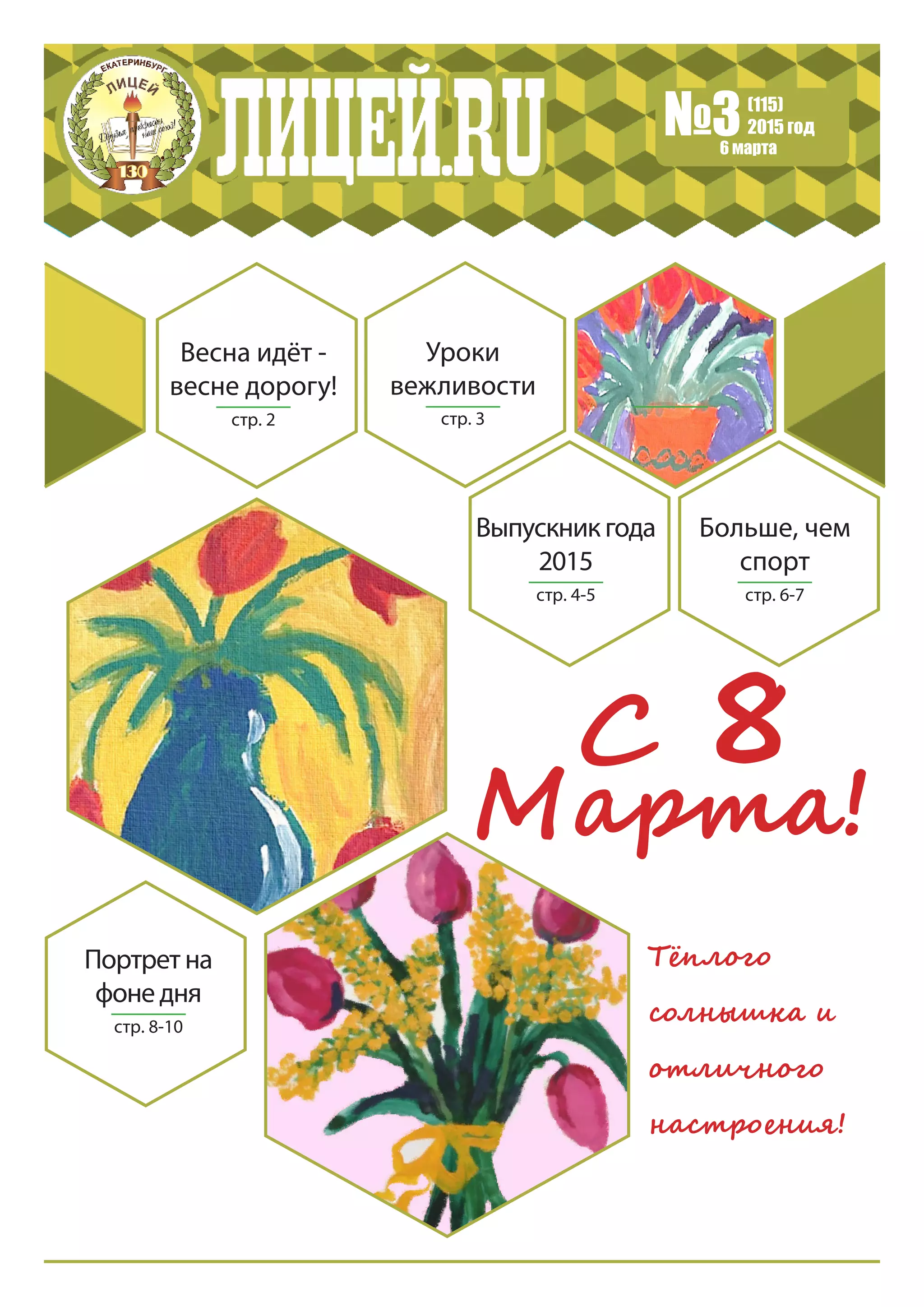 №3(115)
2015 год
6 марта
Весна идёт -
весне дорогу!
стр. 2
Уроки
вежливости
стр. 3
Выпускник года
2015
стр. 4-5
Больше, чем
спорт
стр. 6-7
С 8
Марта!
Тёплого
солнышка и
отличного
настроения!
Портрет на
фоне дня
стр. 8-10
 