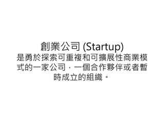 創業公司 (Startup)
是勇於 索 重複和 擴展性商業模
式的一家公司，一個合作夥伴或者暫
時 立的組織
 
