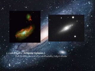 5. กาแล็กซีไร้รูปร่าง ( Irregular Galaxies )
เป็นกำแล็กซี่ที่มีรูปร่ำงแตกต่ำงกับกำแล็กซี่ในชนิดอื่นๆ ไม่มีรูปร่ำงที่แน่ชัด
 