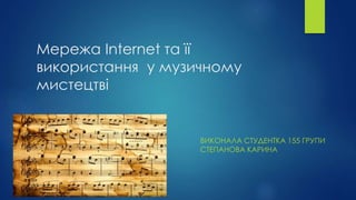 Мережа Internet та її
використання у музичному
мистецтві
ВИКОНАЛА СТУДЕНТКА 155 ГРУПИ
СТЕПАНОВА КАРИНА
 
