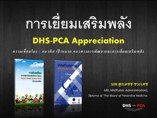 ความเชื่อมโยง : แนวคิด เป้ าหมาย แนวทางการพัฒนาและการเยี่ยมเสริมพลัง
นพ.สุรเดชช ชวะเดช
MD, MA(Public Administration),
Diploma of Thai Board of Preventive Medicine.
การเยี่ยมเสริมพลัง
DHS-PCA Appreciation
 