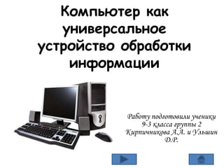 Компьютер как
универсальное
устройство обработки
информации
Работу подготовили ученики
9-3 класса группы 2
Кирпичникова А.А. и Ульшин
Д.Р.
 