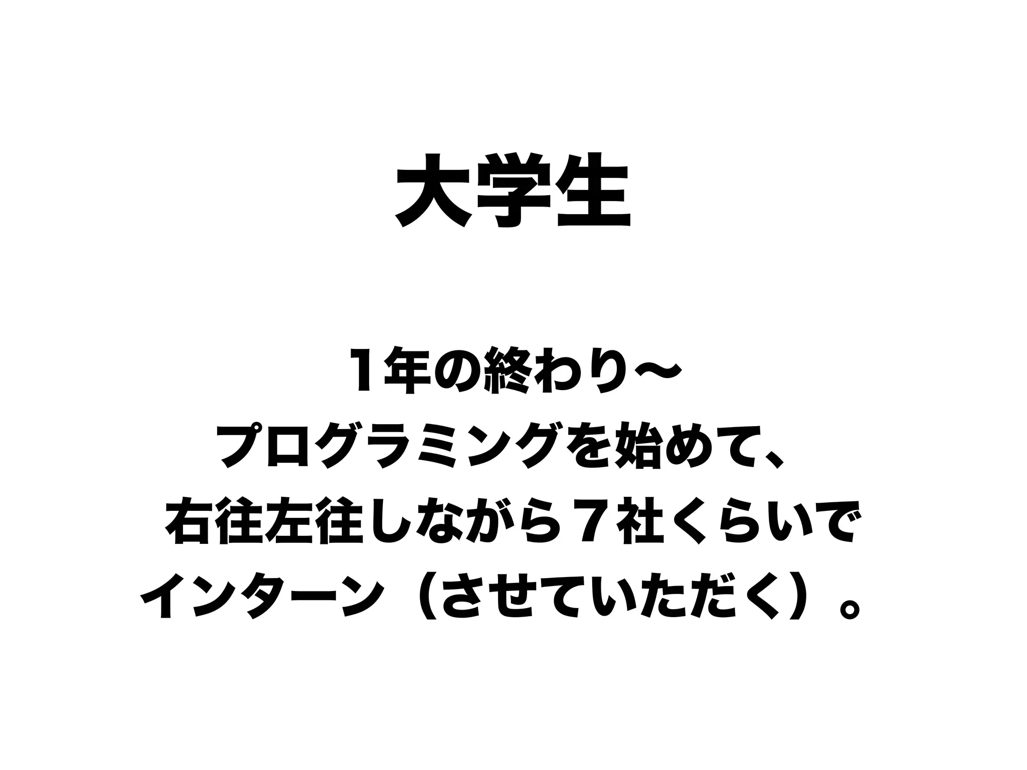 大学生
1年の終わり∼
プログラミングを始めて、
右往左往しながら７社くらいで
インターン（させていただく）。
 