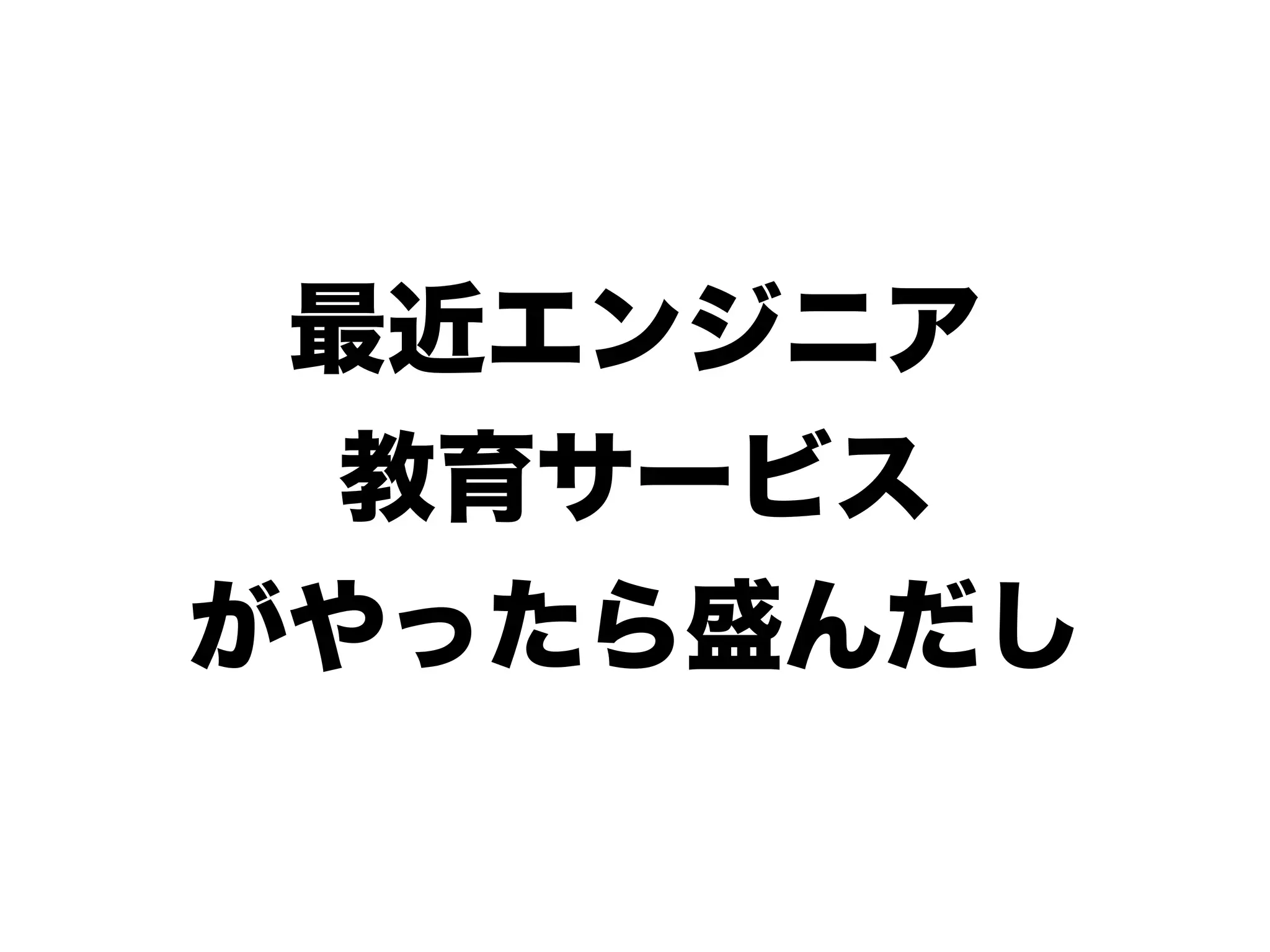 最近エンジニア
教育サービス
がやったら盛んだし
 
