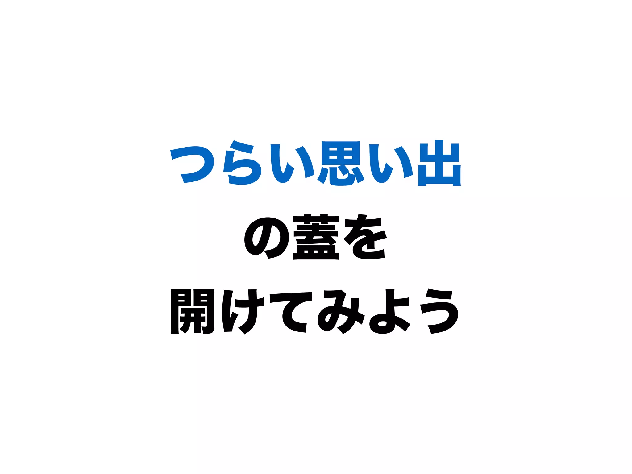 つらい思い出
の蓋を
開けてみよう
 