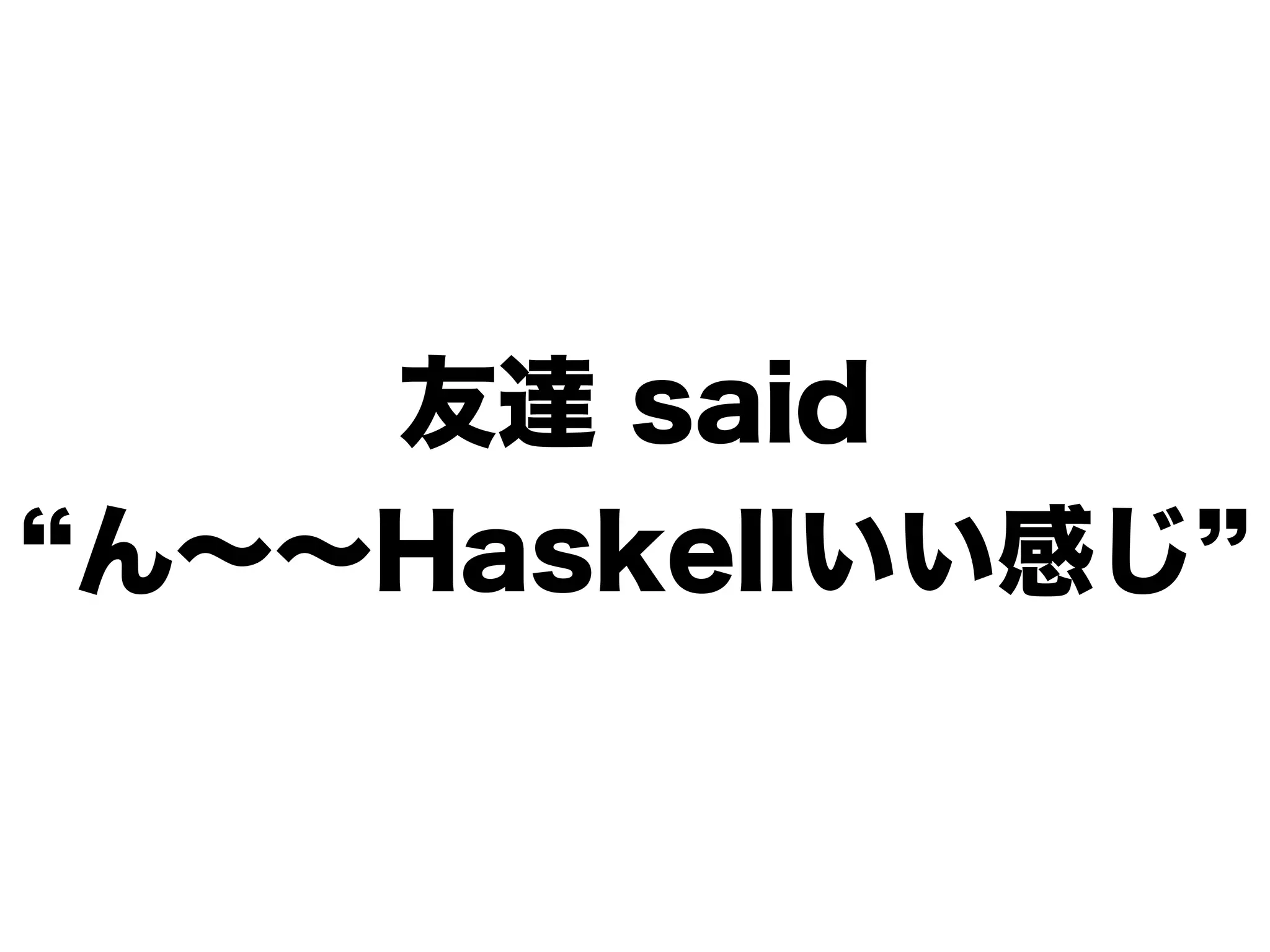 友達 said
ん∼∼Haskellいい感じ
 