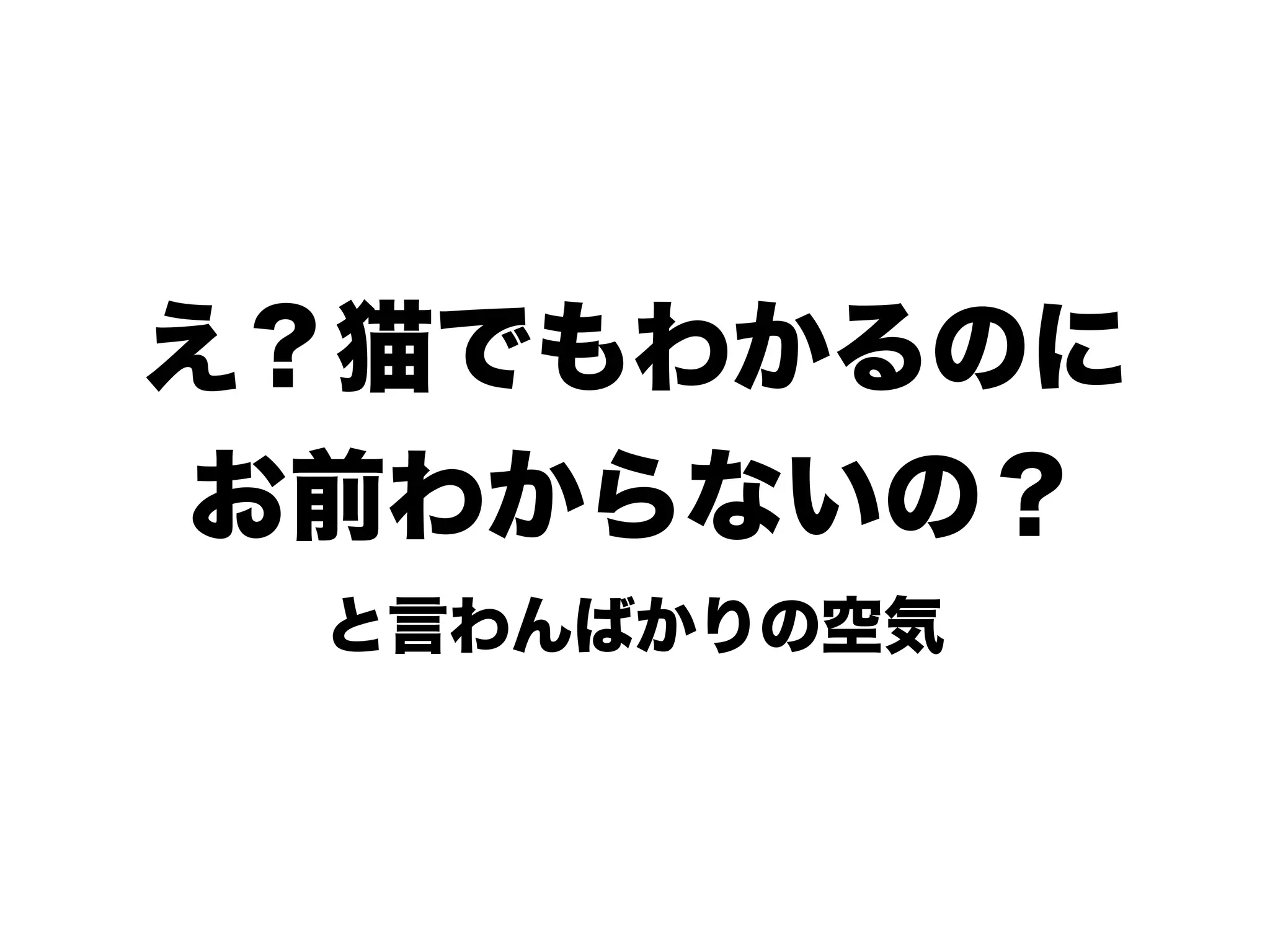 え？猫でもわかるのに
お前わからないの？
と言わんばかりの空気
 