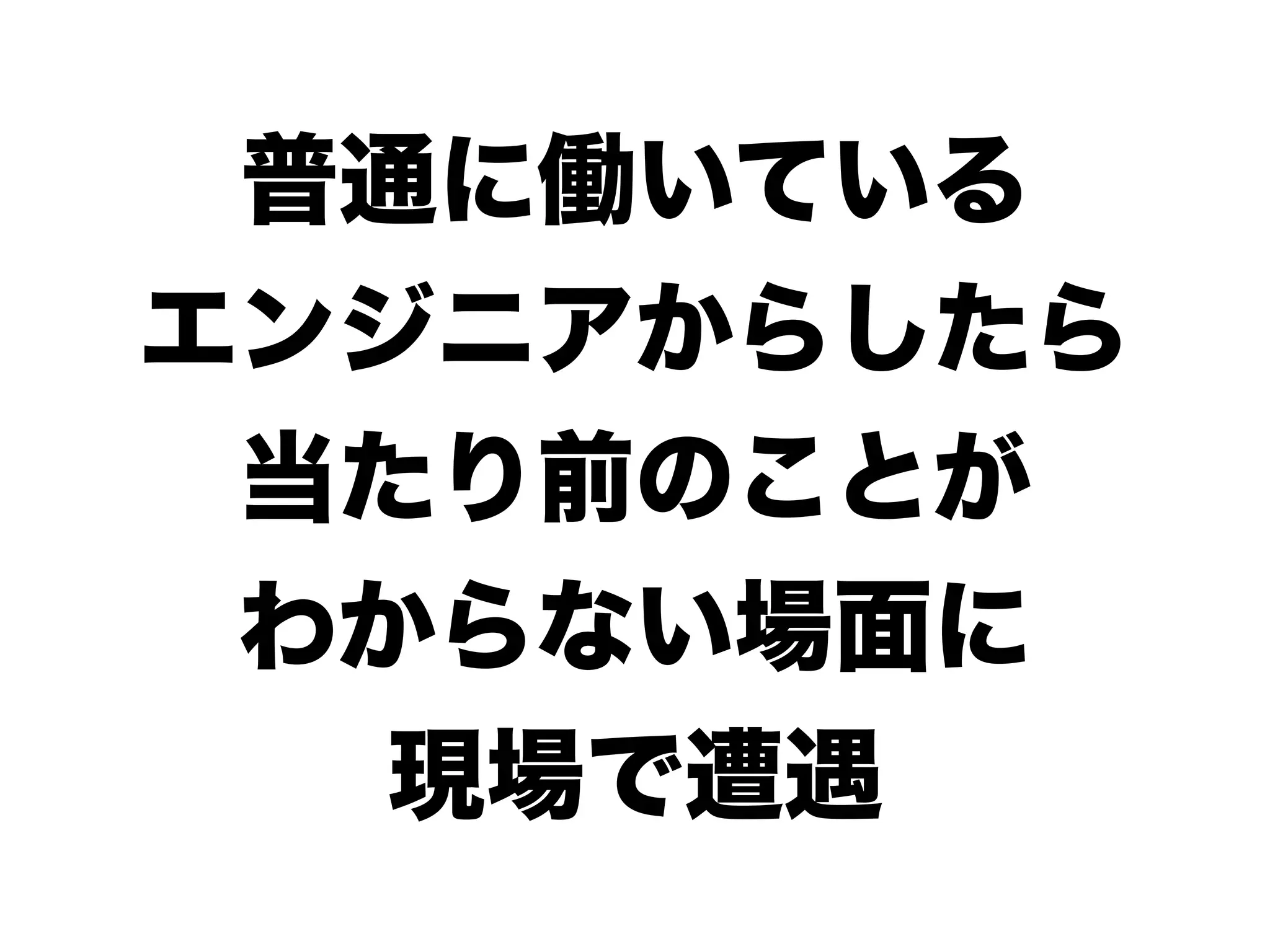 普通に働いている
エンジニアからしたら
当たり前のことが
わからない場面に
現場で遭遇
 
