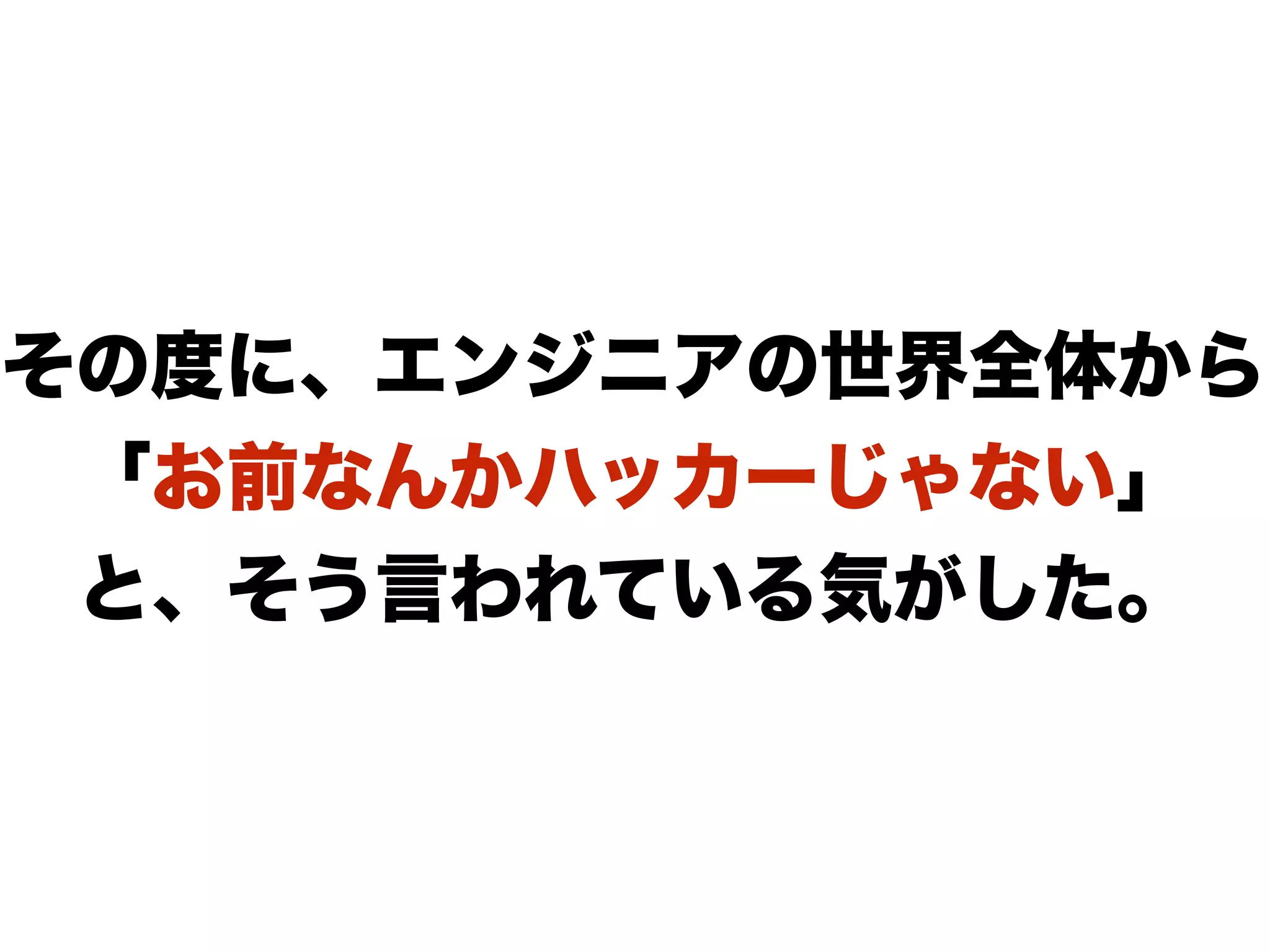その度に、エンジニアの世界全体から
「お前なんかハッカーじゃない」
と、そう言われている気がした。
 