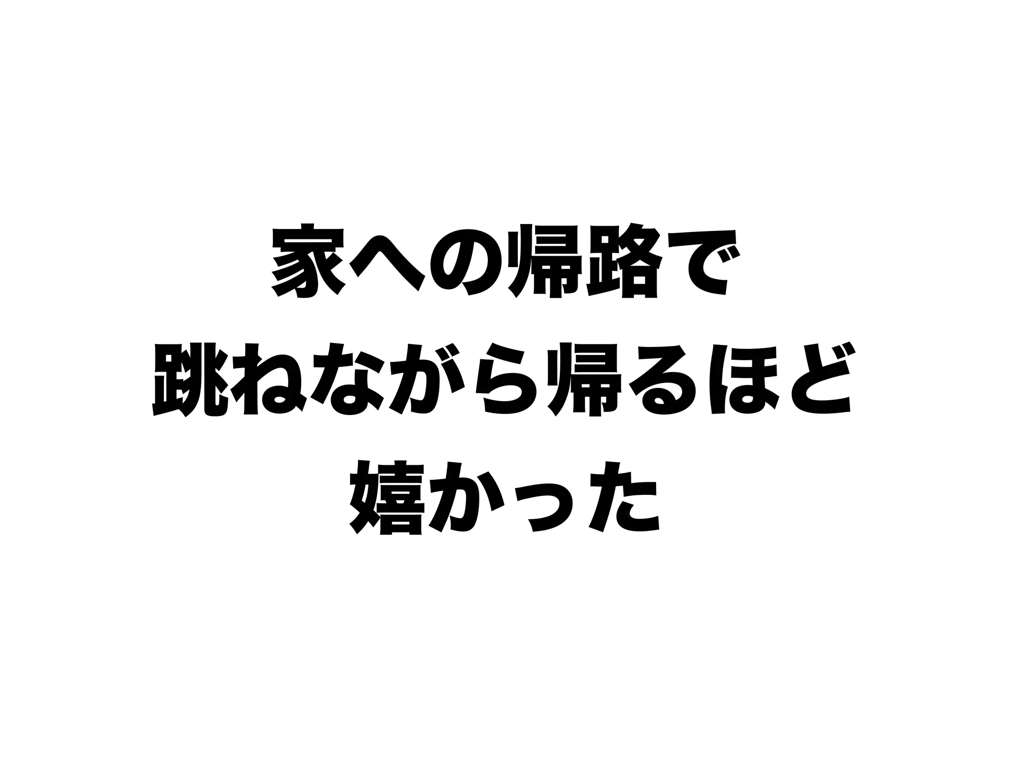 家への帰路で
跳ねながら帰るほど
嬉かった
 