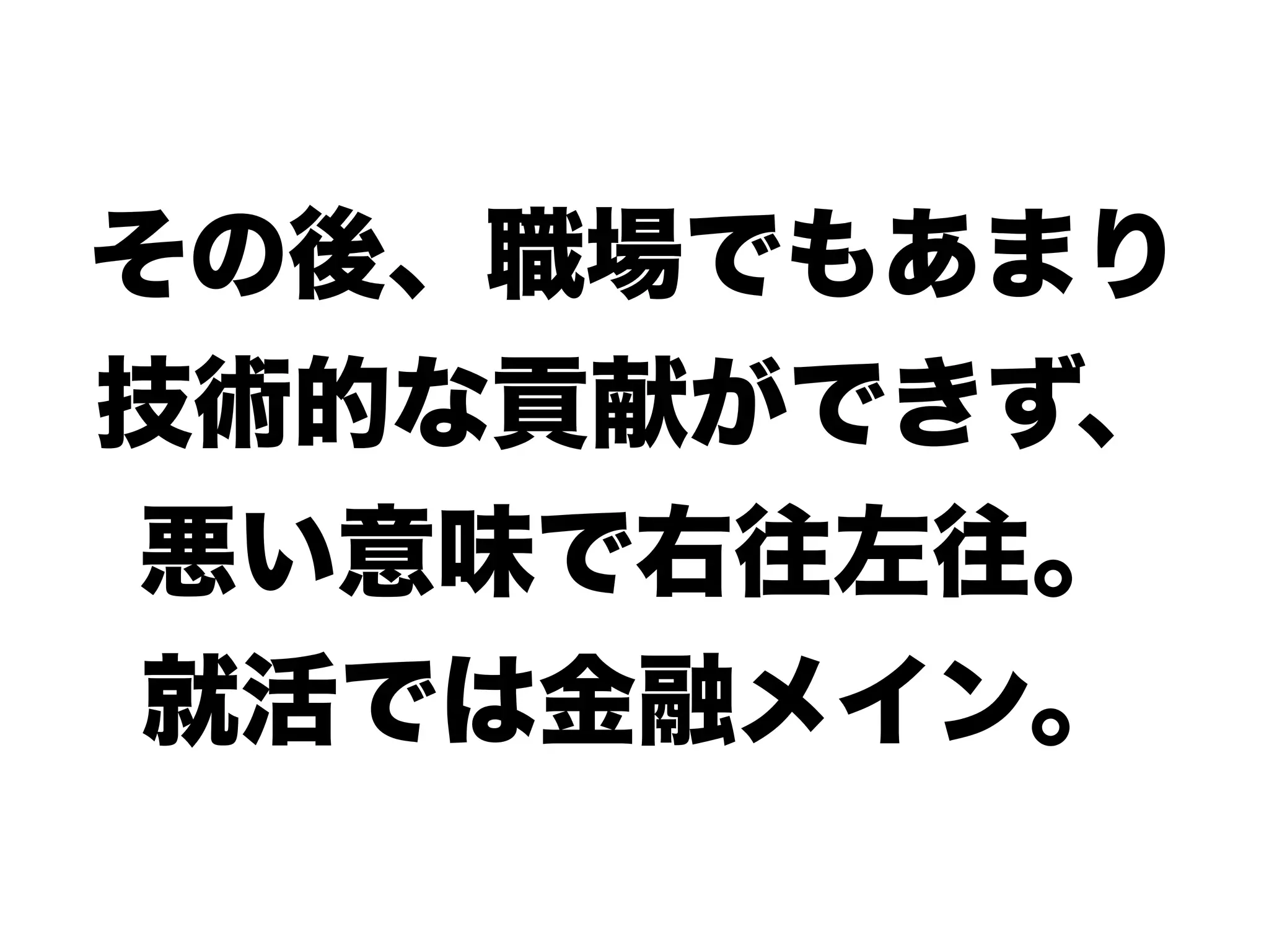 その後、職場でもあまり
技術的な貢献ができず、
悪い意味で右往左往。
就活では金融メイン。
 