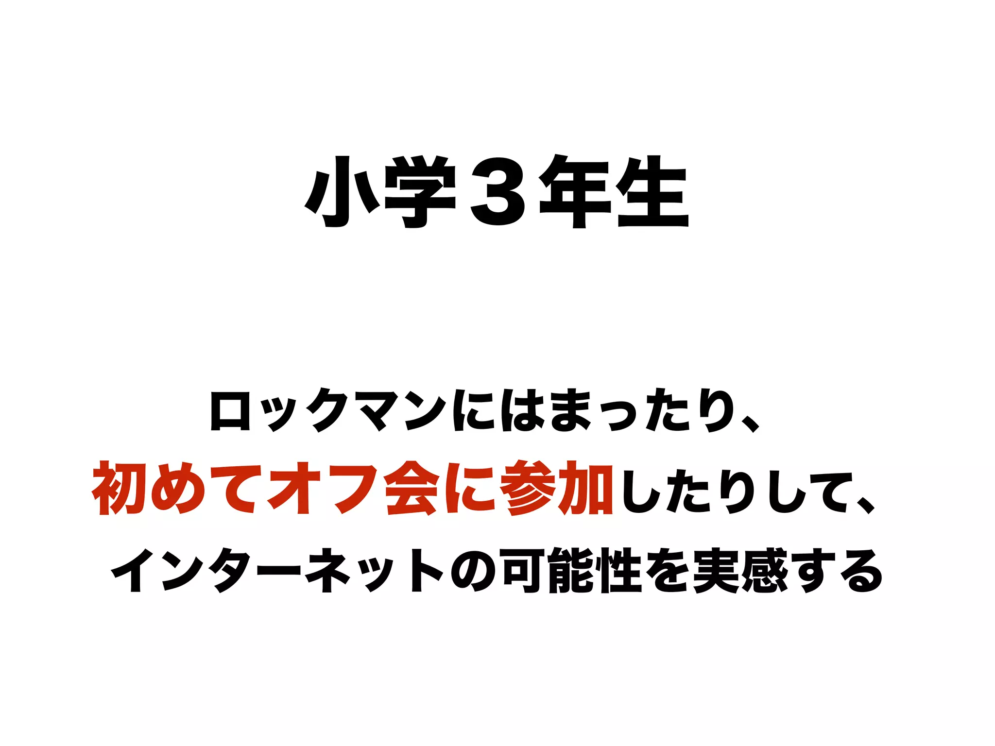 小学３年生
ロックマンにはまったり、
初めてオフ会に参加したりして、
インターネットの可能性を実感する
 
