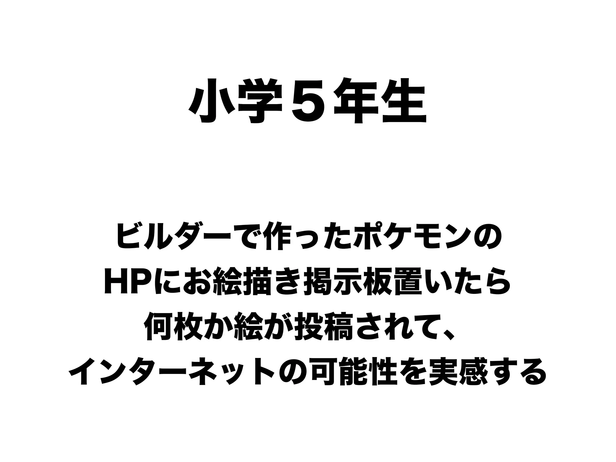 小学５年生
ビルダーで作ったポケモンの
HPにお絵描き掲示板置いたら
何枚か絵が投稿されて、
インターネットの可能性を実感する
 