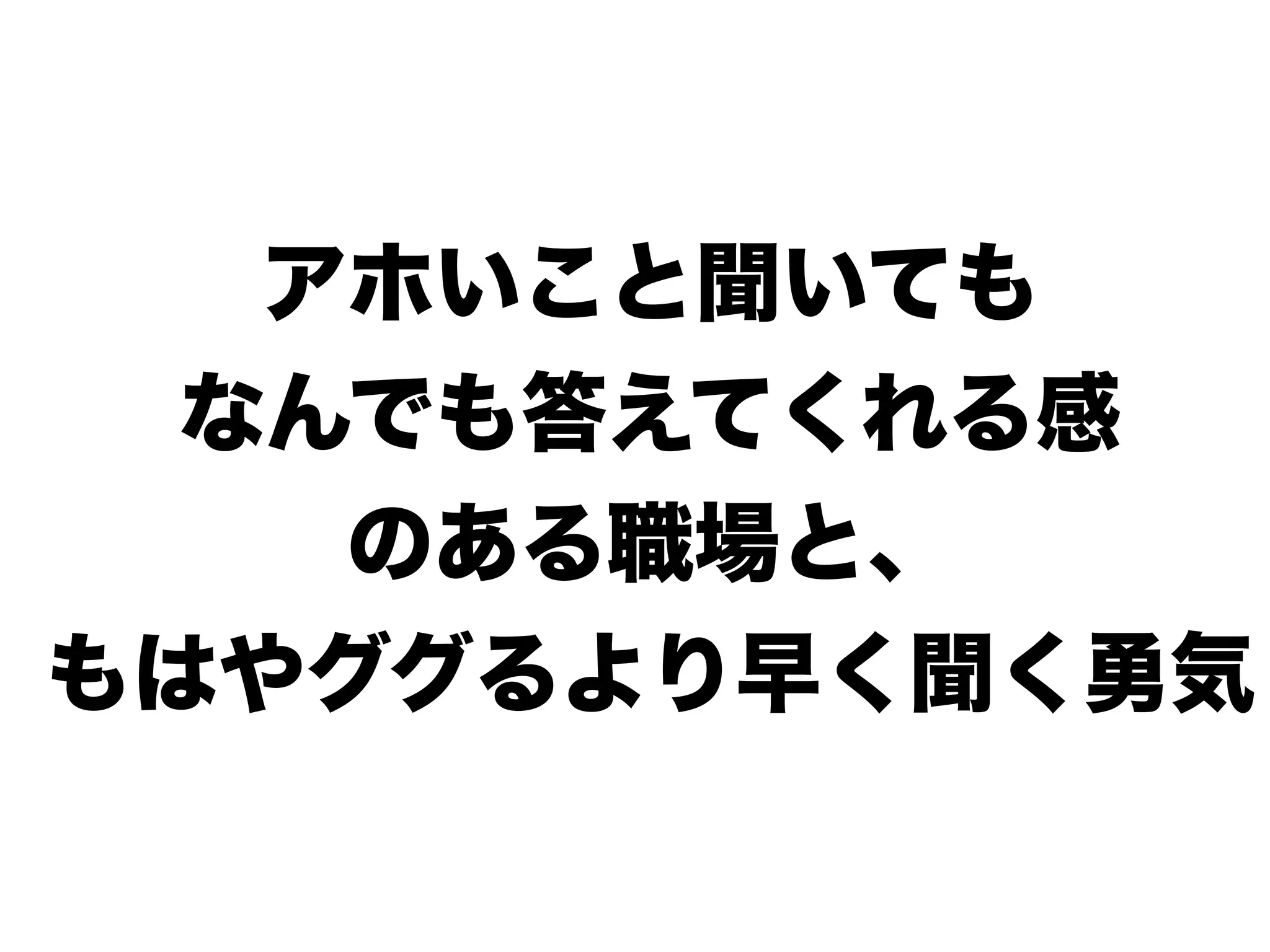 アホいこと聞いても
なんでも答えてくれる感
のある職場と、
もはやググるより早く聞く勇気
 