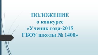 ПОЛОЖЕНИЕ
о конкурсе
«Ученик года-2015
ГБОУ школы № 1400»
 