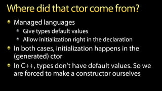 Managed languages
Give types default values
Allow initialization right in the declaration
In both cases, initialization happens in the
(generated) ctor
In C++, types don’t have default values. So we
are forced to make a constructor ourselves
 