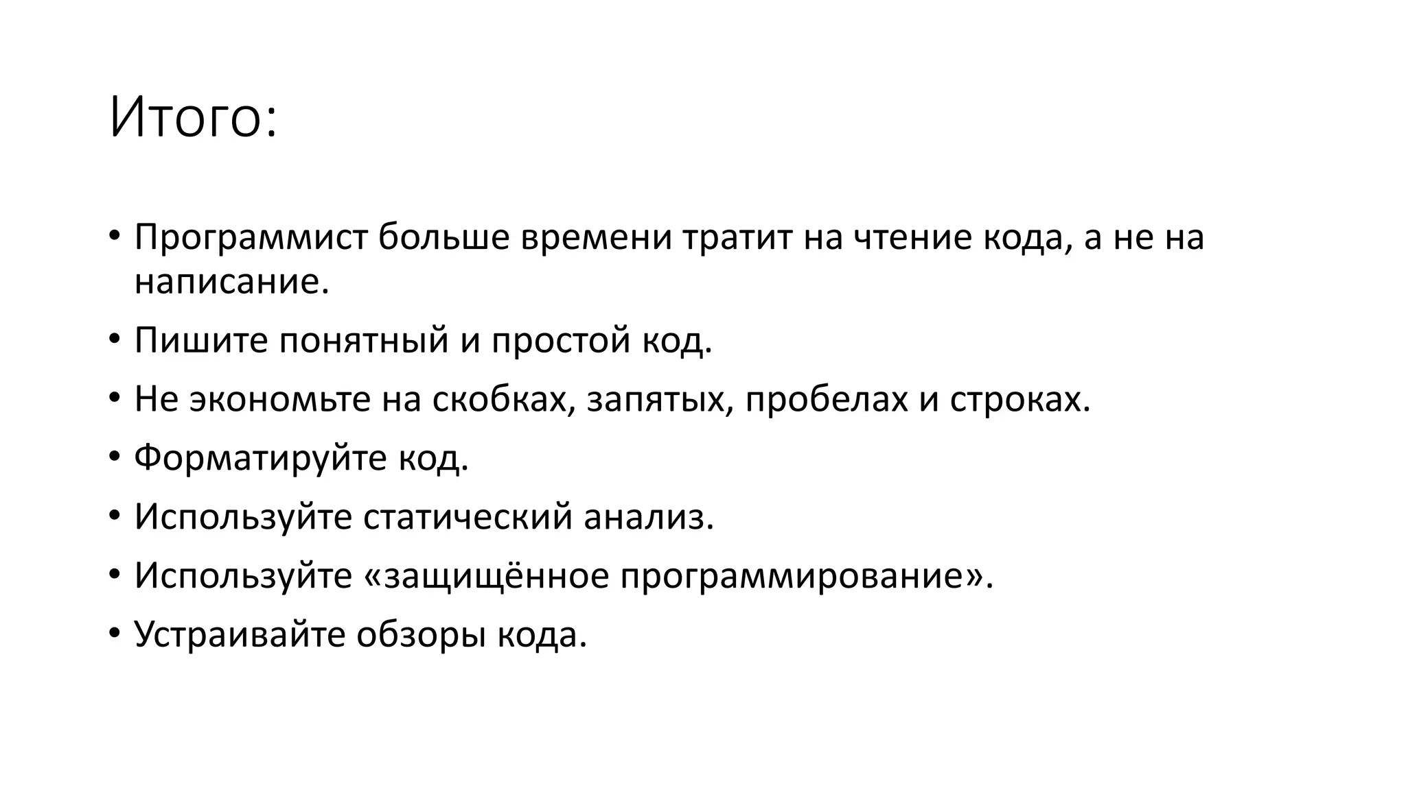 Итого:
• Программист больше времени тратит на чтение кода, а не на
написание.
• Пишите понятный и простой код.
• Не экономьте на скобках, запятых, пробелах и строках.
• Форматируйте код.
• Используйте статический анализ.
• Используйте «защищённое программирование».
• Устраивайте обзоры кода.
 