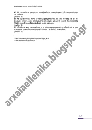 ΝΕΑ ΕΛΛΗΝΙΚΗ ΓΛΩΣΣΑ Α’ ΛΥΚΕΙΟΥ | τράπεζα θεμάτων
Α2. Πώς επιτυγχάνεται η νοηματική συνοχή ανάμεσα στην πρώτη και τη δεύτερη παράγραφο
του κειμένου;
(μονάδες 10)
Β1. Να δημιουργήσετε πέντε προτάσεις χρησιμοποιώντας σε κάθε πρόταση μία από τις
ακόλουθες λέξεις/φράσεις (επισημαίνονται στο κείμενο με έντονη γραφή): προσωπικότητα,
ένδειξη, επιταγές της μόδας, απεικόνιση, πρώτη εντύπωση.
(μονάδες 10)
Β2. Τι δηλώνεται, κατά την άποψή σας, με τη χρήση των εισαγωγικών σε καθεμιά από τις τρεις
περιπτώσεις στην πρώτη παράγραφο (Το ντύσιμο… ντυθούμε) του κειμένου;
(μονάδες 15)
ΕΠΙΜΕΛΕΙΑ: Θάνος Σταυρόπουλος – φιλόλογος, MSc.
thanosstavropoulos@yahoo.gr
 