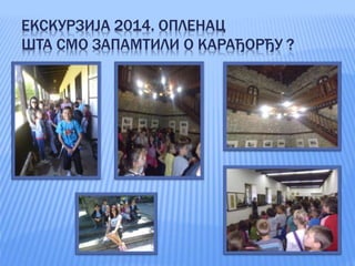 ЕКСКУРЗИЈА 2014. ОПЛЕНАЦ
ШТА СМО ЗАПАМТИЛИ О КАРАЂОРЂУ ?
 