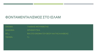 ΦΟΝΤΑΜΕΝΤΑΛΙΣΜΟΣ ΣΤΟ ΙΣΛΑΜ
ΟΝΟΜΑ: ΓΙΑΝΝΗΣ ΜΟΥΡΑΦΕΤΗΣ
ΜΑΘΗΜΑ: ΘΡΗΣΚΕΥΤΙΚΑ
ΘΕ 3. ΒΙΑ ΣΤΟ ΟΝΟΜΑΤΟΥ ΘΕΟΥ ΚΑΙΤΗΣ ΑΛΗΘΕΙΑΣ
ΤΜΗΜΑ: Γ2
 