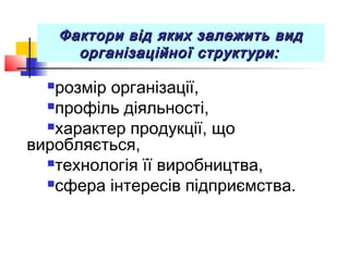 Фактори від яких залежить видФактори від яких залежить вид
організаційної структури:організаційної структури:
розмір організації,
профіль діяльності,
характер продукції, що
виробляється,
технологія її виробництва,
сфера інтересів підприємства.
 